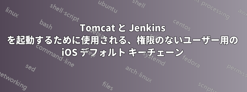 Tomcat と Jenkins を起動するために使用される、権限のないユーザー用の iOS デフォルト キーチェーン