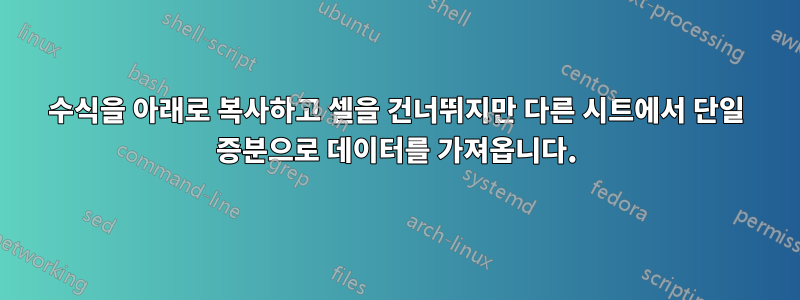 수식을 아래로 복사하고 셀을 건너뛰지만 다른 시트에서 단일 증분으로 데이터를 가져옵니다.