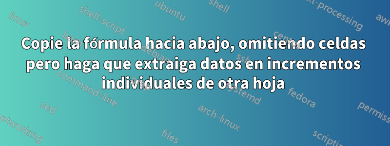 Copie la fórmula hacia abajo, omitiendo celdas pero haga que extraiga datos en incrementos individuales de otra hoja