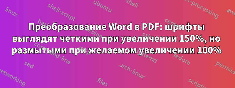 Преобразование Word в PDF: шрифты выглядят четкими при увеличении 150%, но размытыми при желаемом увеличении 100%