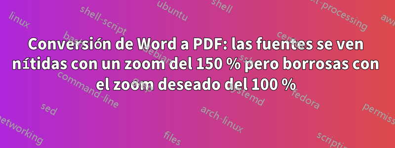 Conversión de Word a PDF: las fuentes se ven nítidas con un zoom del 150 % pero borrosas con el zoom deseado del 100 %