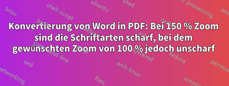 Konvertierung von Word in PDF: Bei 150 % Zoom sind die Schriftarten scharf, bei dem gewünschten Zoom von 100 % jedoch unscharf