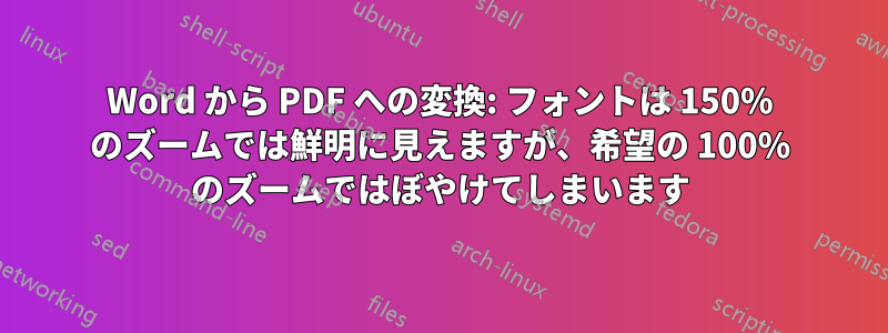 Word から PDF への変換: フォントは 150% のズームでは鮮明に見えますが、希望の 100% のズームではぼやけてしまいます