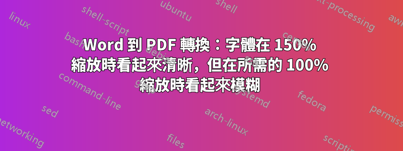 Word 到 PDF 轉換：字體在 150% 縮放時看起來清晰，但在所需的 100% 縮放時看起來模糊