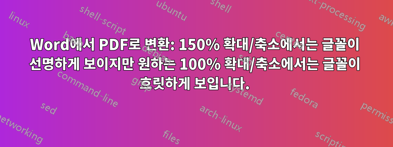 Word에서 PDF로 변환: 150% 확대/축소에서는 글꼴이 선명하게 보이지만 원하는 100% 확대/축소에서는 글꼴이 흐릿하게 보입니다.