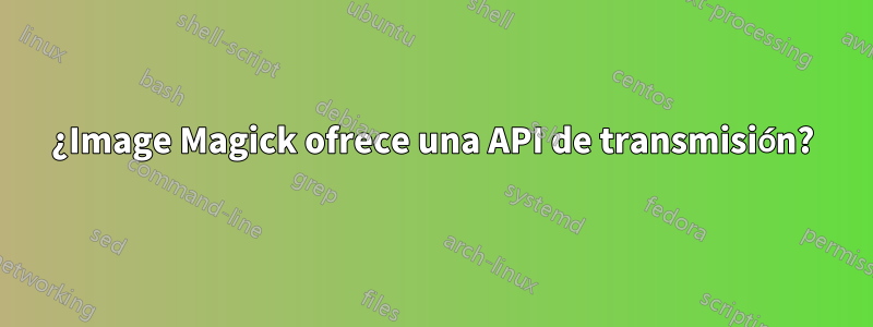 ¿Image Magick ofrece una API de transmisión?