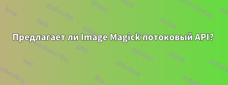 Предлагает ли Image Magick потоковый API?