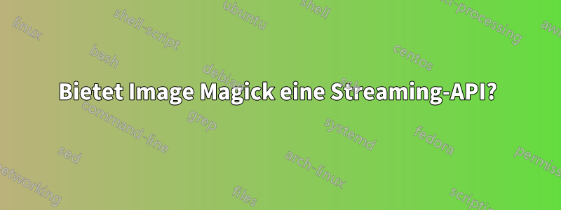 Bietet Image Magick eine Streaming-API?