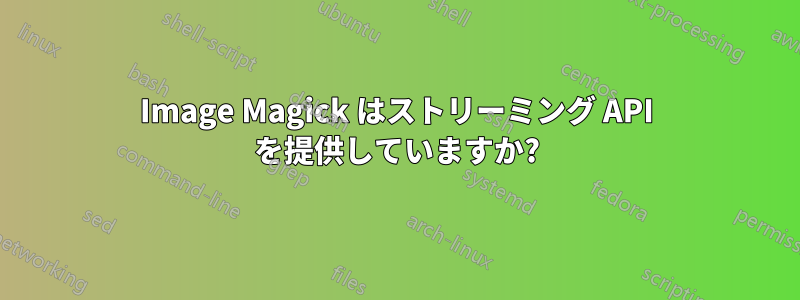 Image Magick はストリーミング API を提供していますか?