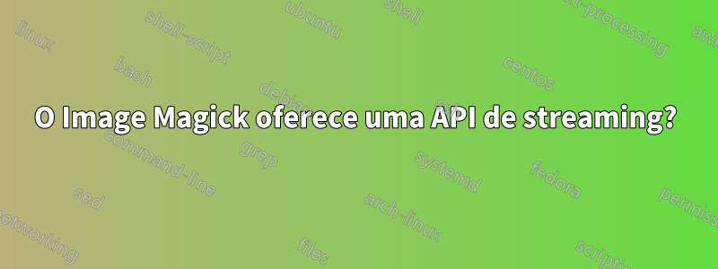 O Image Magick oferece uma API de streaming?