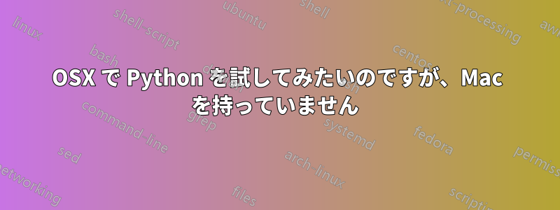 OSX で Python を試してみたいのですが、Mac を持っていません 