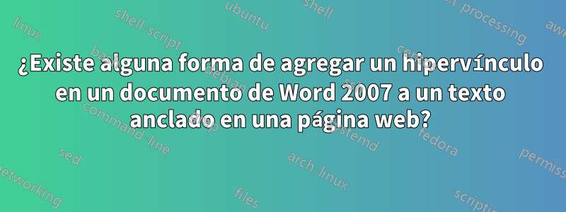 ¿Existe alguna forma de agregar un hipervínculo en un documento de Word 2007 a un texto anclado en una página web?