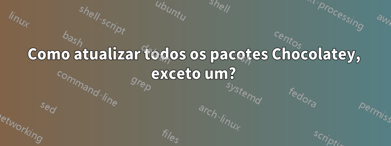 Como atualizar todos os pacotes Chocolatey, exceto um?