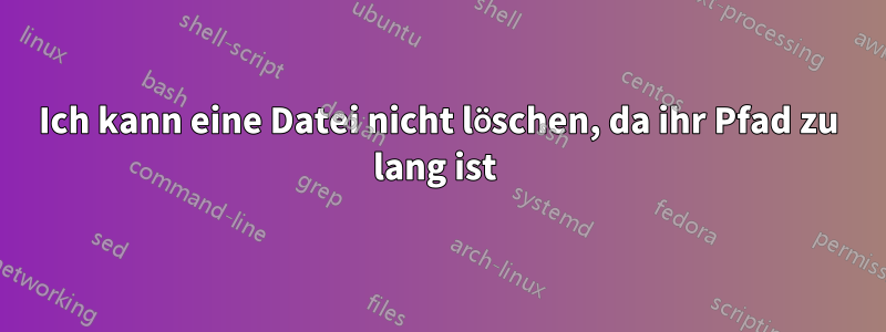 Ich kann eine Datei nicht löschen, da ihr Pfad zu lang ist 