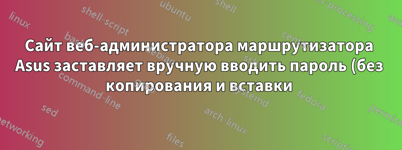 Сайт веб-администратора маршрутизатора Asus заставляет вручную вводить пароль (без копирования и вставки)