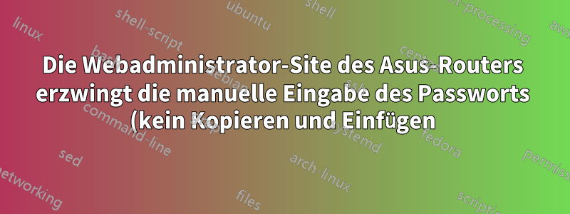 Die Webadministrator-Site des Asus-Routers erzwingt die manuelle Eingabe des Passworts (kein Kopieren und Einfügen).