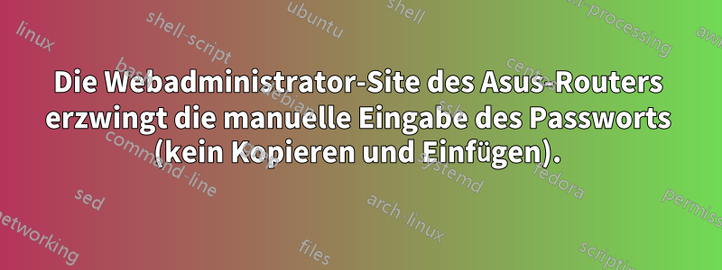 Die Webadministrator-Site des Asus-Routers erzwingt die manuelle Eingabe des Passworts (kein Kopieren und Einfügen).