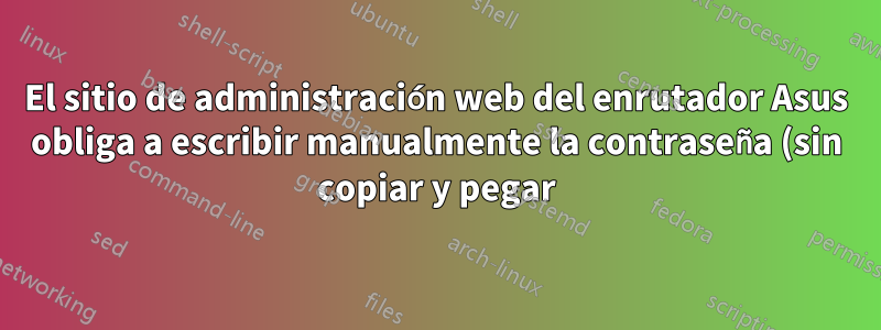 El sitio de administración web del enrutador Asus obliga a escribir manualmente la contraseña (sin copiar y pegar)