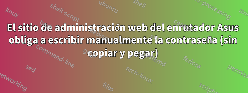 El sitio de administración web del enrutador Asus obliga a escribir manualmente la contraseña (sin copiar y pegar)