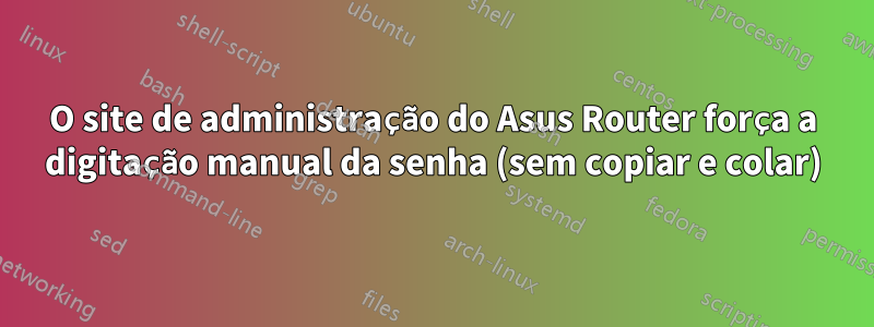 O site de administração do Asus Router força a digitação manual da senha (sem copiar e colar)