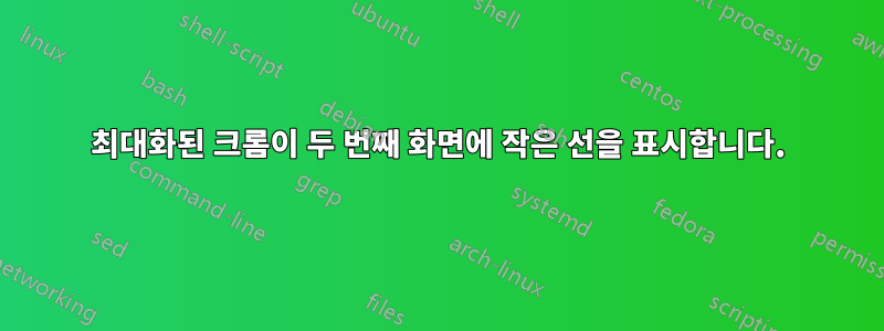 최대화된 크롬이 두 번째 화면에 작은 선을 표시합니다.