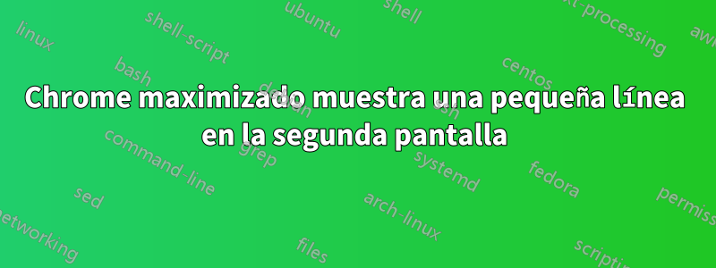 Chrome maximizado muestra una pequeña línea en la segunda pantalla