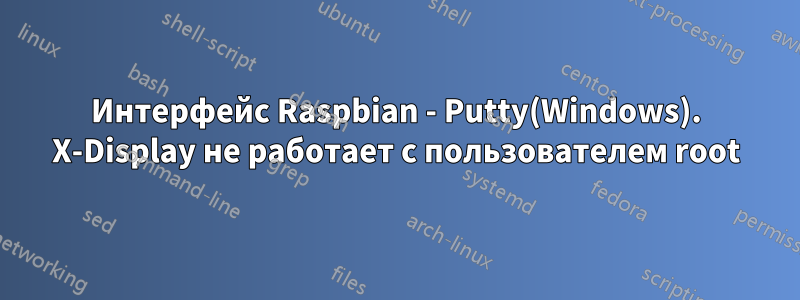 Интерфейс Raspbian - Putty(Windows). X-Display не работает с пользователем root