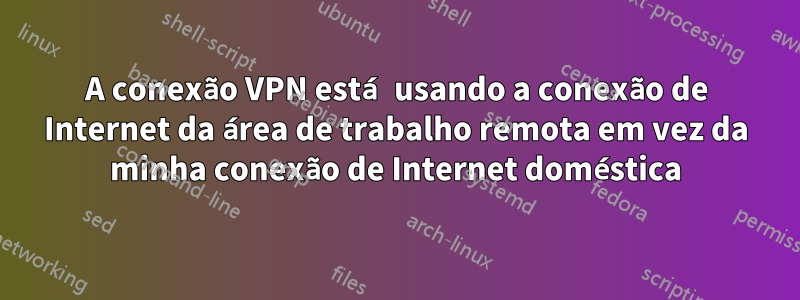 A conexão VPN está usando a conexão de Internet da área de trabalho remota em vez da minha conexão de Internet doméstica