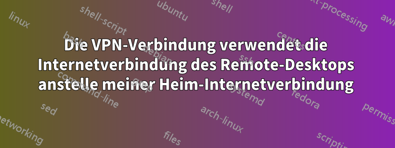 Die VPN-Verbindung verwendet die Internetverbindung des Remote-Desktops anstelle meiner Heim-Internetverbindung