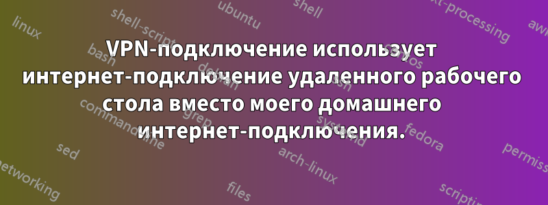 VPN-подключение использует интернет-подключение удаленного рабочего стола вместо моего домашнего интернет-подключения.