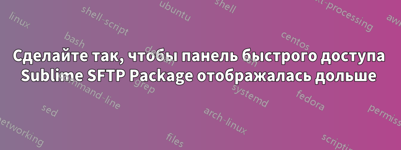 Сделайте так, чтобы панель быстрого доступа Sublime SFTP Package отображалась дольше