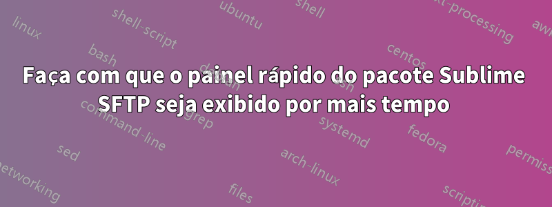 Faça com que o painel rápido do pacote Sublime SFTP seja exibido por mais tempo