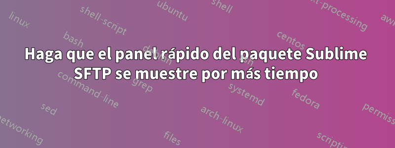 Haga que el panel rápido del paquete Sublime SFTP se muestre por más tiempo