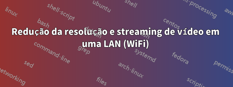 Redução da resolução e streaming de vídeo em uma LAN (WiFi)