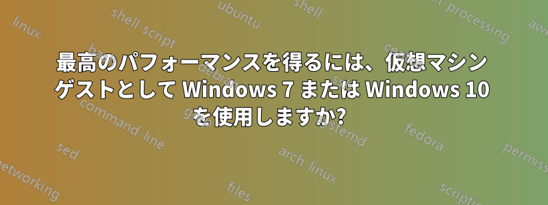 最高のパフォーマンスを得るには、仮想マシン ゲストとして Windows 7 または Windows 10 を使用しますか? 