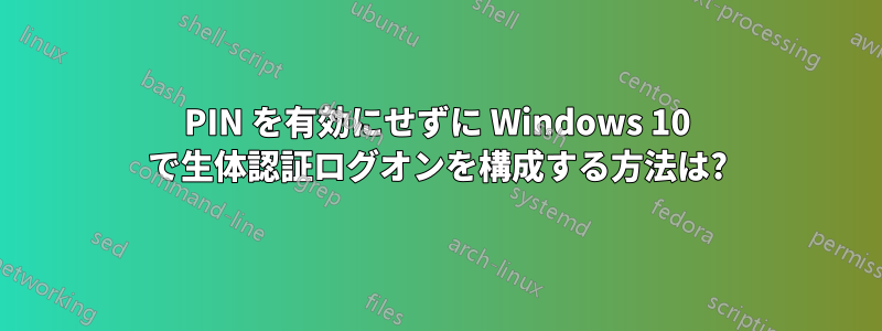 PIN を有効にせずに Windows 10 で生体認証ログオンを構成する方法は?