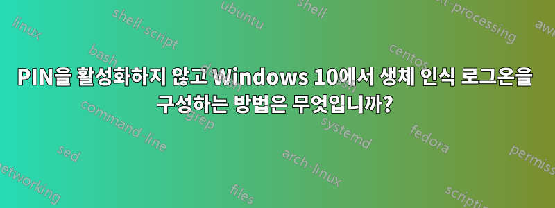 PIN을 활성화하지 않고 Windows 10에서 생체 인식 로그온을 구성하는 방법은 무엇입니까?