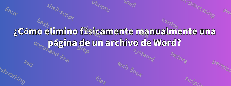 ¿Cómo elimino físicamente manualmente una página de un archivo de Word?