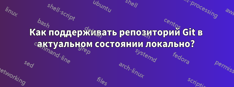 Как поддерживать репозиторий Git в актуальном состоянии локально?