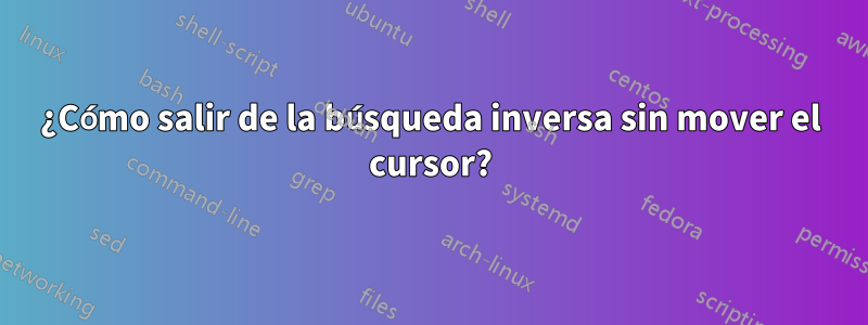 ¿Cómo salir de la búsqueda inversa sin mover el cursor?