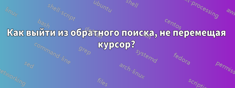 Как выйти из обратного поиска, не перемещая курсор?