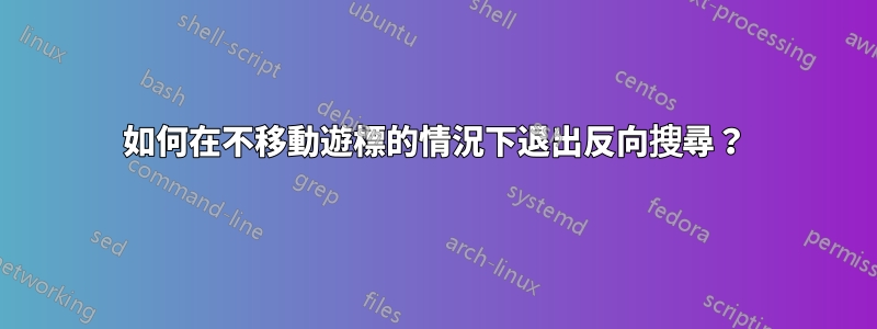 如何在不移動遊標的情況下退出反向搜尋？