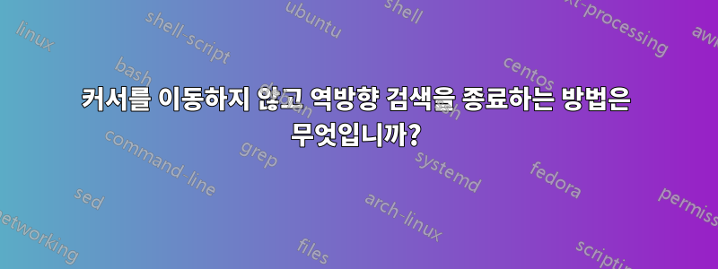 커서를 이동하지 않고 역방향 검색을 종료하는 방법은 무엇입니까?