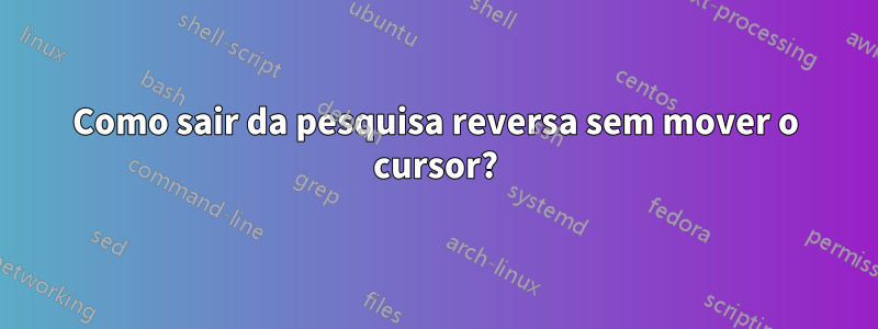 Como sair da pesquisa reversa sem mover o cursor?