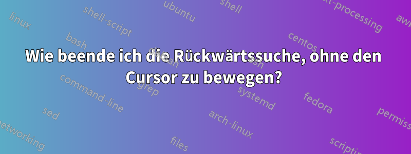 Wie beende ich die Rückwärtssuche, ohne den Cursor zu bewegen?