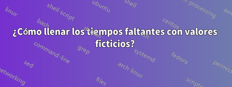 ¿Cómo llenar los tiempos faltantes con valores ficticios?