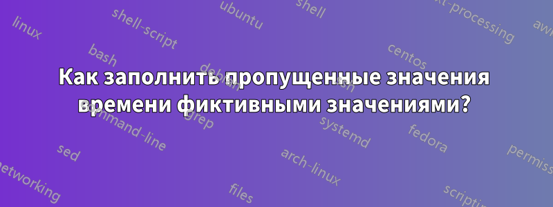 Как заполнить пропущенные значения времени фиктивными значениями?