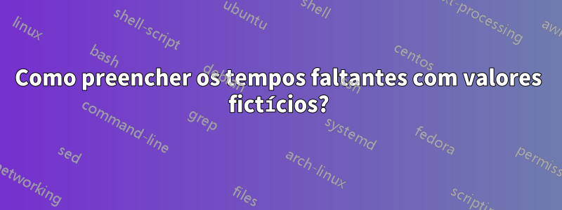 Como preencher os tempos faltantes com valores fictícios?