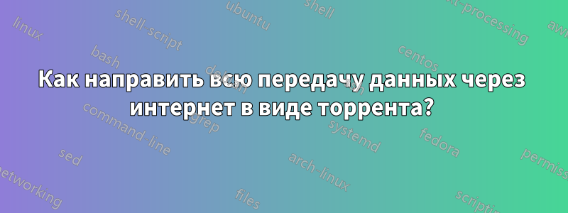 Как направить всю передачу данных через интернет в виде торрента?