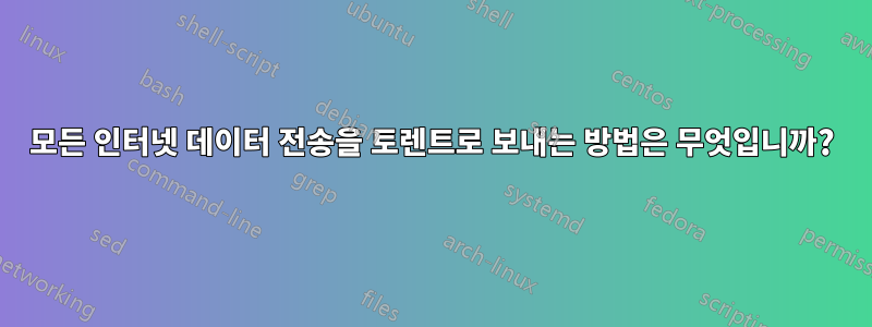 모든 인터넷 데이터 전송을 토렌트로 보내는 방법은 무엇입니까?